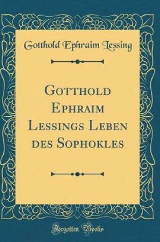 Cover of Gotthold Ephraim Lessings Leben Des Sophokles (Classic Reprint)