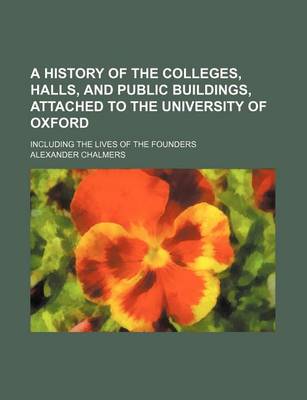 Book cover for A History of the Colleges, Halls, and Public Buildings, Attached to the University of Oxford (Volume 1); Including the Lives of the Founders