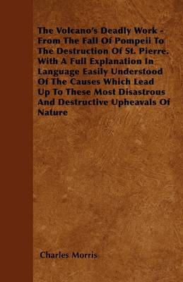 Book cover for The Volcano\'s Deadly Work - From The Fall Of Pompeii To The Destruction Of St. Pierre. With A Full Explanation In Language Easily Understood Of The Causes Which Lead Up To These Most Disastrous And Destructive Upheavals Of Nature