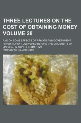 Cover of Three Lectures on the Cost of Obtaining Money Volume 28; And on Some Effects of Private and Government Paper Money Delivered Before the University of Oxford, in Trinity Term, 1829