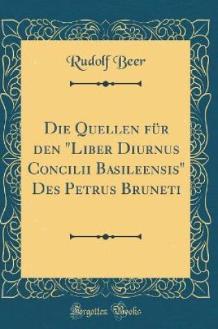 Cover of Die Quellen Fur Den Liber Diurnus Concilii Basileensis Des Petrus Bruneti (Classic Reprint)