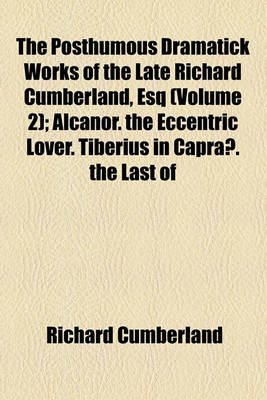 Book cover for The Posthumous Dramatick Works of the Late Richard Cumberland, Esq Volume 2; Alcanor. the Eccentric Lover. Tiberius in Capraae. the Last of the Family. Don Pedro. the False Demetrius