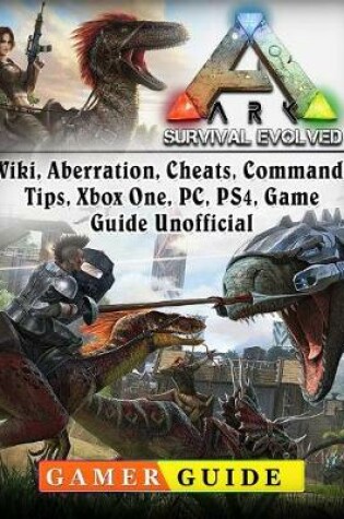 Cover of Ark Survival Evolved, Wiki, Aberration, Cheats, Commands, Tips, Xbox One, Pc, Ps4, Game Guide Unofficial