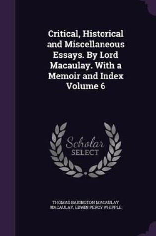 Cover of Critical, Historical and Miscellaneous Essays. by Lord Macaulay. with a Memoir and Index Volume 6