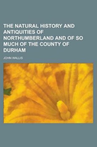 Cover of The Natural History and Antiquities of Northumberland and of So Much of the County of Durham