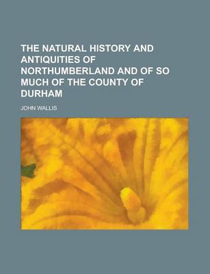 Book cover for The Natural History and Antiquities of Northumberland and of So Much of the County of Durham