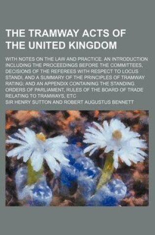 Cover of The Tramway Acts of the United Kingdom; With Notes on the Law and Practice. an Introduction Including the Proceedings Before the Committees, Decisions