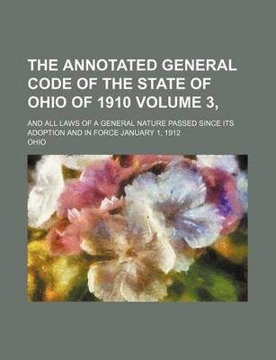 Book cover for The Annotated General Code of the State of Ohio of 1910 Volume 3, ; And All Laws of a General Nature Passed Since Its Adoption and in Force January 1, 1912