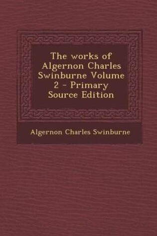 Cover of The Works of Algernon Charles Swinburne Volume 2 - Primary Source Edition