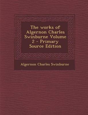 Book cover for The Works of Algernon Charles Swinburne Volume 2 - Primary Source Edition