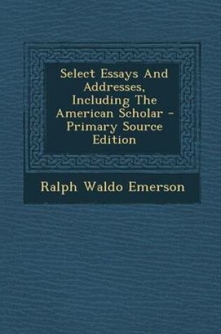 Cover of Select Essays and Addresses, Including the American Scholar - Primary Source Edition