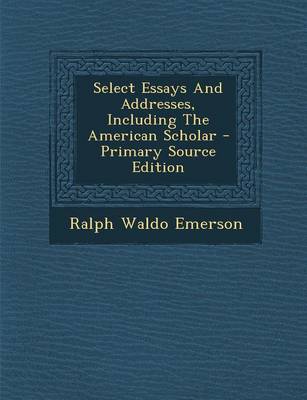 Book cover for Select Essays and Addresses, Including the American Scholar - Primary Source Edition