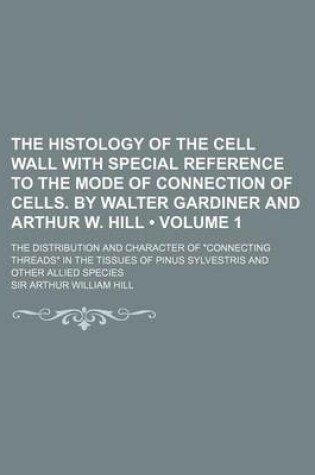 Cover of The Histology of the Cell Wall with Special Reference to the Mode of Connection of Cells. by Walter Gardiner and Arthur W. Hill (Volume 1 ); The Distr