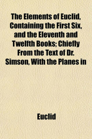 Cover of The Elements of Euclid, Containing the First Six, and the Eleventh and Twelfth Books; Chiefly from the Text of Dr. Simson, with the Planes in