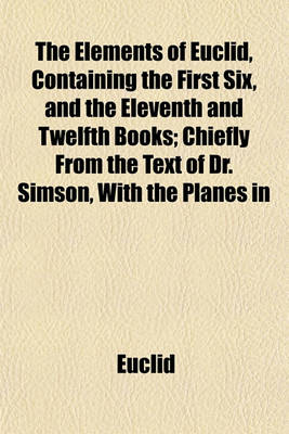 Book cover for The Elements of Euclid, Containing the First Six, and the Eleventh and Twelfth Books; Chiefly from the Text of Dr. Simson, with the Planes in