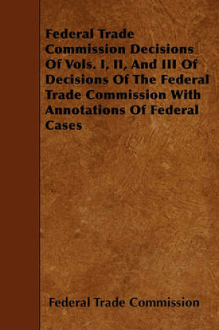 Cover of Federal Trade Commission Decisions Of Vols. I, II, And III Of Decisions Of The Federal Trade Commission With Annotations Of Federal Cases