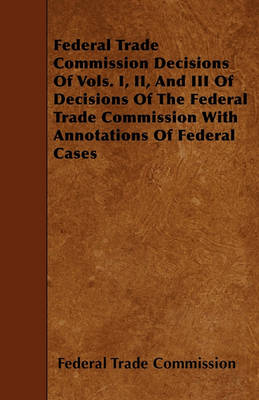 Book cover for Federal Trade Commission Decisions Of Vols. I, II, And III Of Decisions Of The Federal Trade Commission With Annotations Of Federal Cases