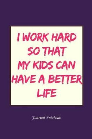 Cover of I Work Hard So That My Kids Can Have a Better Life Journal Notebook