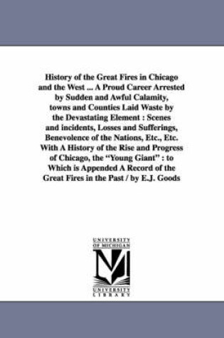 Cover of History of the Great Fires in Chicago and the West ... A Proud Career Arrested by Sudden and Awful Calamity, towns and Counties Laid Waste by the Devastating Element