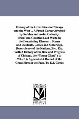 Book cover for History of the Great Fires in Chicago and the West ... A Proud Career Arrested by Sudden and Awful Calamity, towns and Counties Laid Waste by the Devastating Element