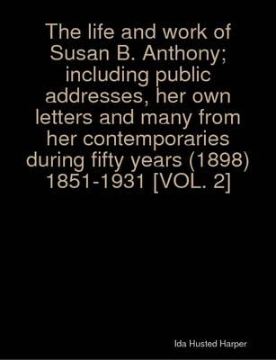 Book cover for The Life and Work of Susan B. Anthony; Including Public Addresses, Her Own Letters and Many from Her Contemporaries During Fifty Years (1898) 1851-1931 [VOL. 2]