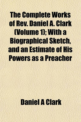 Book cover for The Complete Works of REV. Daniel A. Clark (Volume 1); With a Biographical Sketch, and an Estimate of His Powers as a Preacher