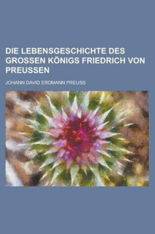 Cover of Die Lebensgeschichte Des Grossen Konigs Friedrich Von Preussen