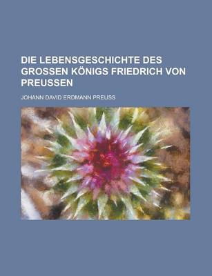 Book cover for Die Lebensgeschichte Des Grossen Konigs Friedrich Von Preussen