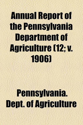 Book cover for Annual Report of the Pennsylvania Department of Agriculture Volume 12; V. 1906