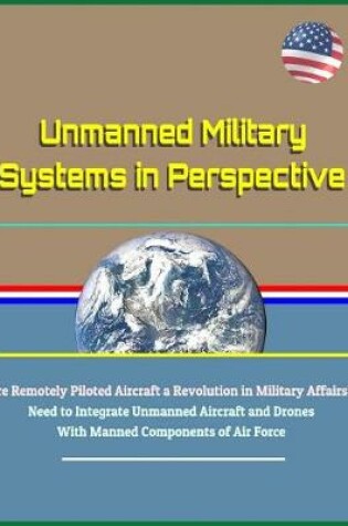 Cover of Unmanned Military Systems in Perspective - Are Remotely Piloted Aircraft a Revolution in Military Affairs? Need to Integrate Unmanned Aircraft and Drones with Manned Components of Air Force