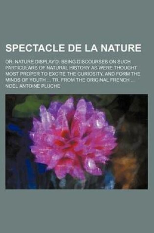 Cover of Spectacle de La Nature; Or, Nature Display'd. Being Discourses on Such Particulars of Natural History as Were Thought Most Proper to Excite the Curios