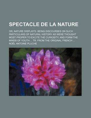 Book cover for Spectacle de La Nature; Or, Nature Display'd. Being Discourses on Such Particulars of Natural History as Were Thought Most Proper to Excite the Curios