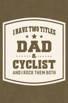 Book cover for I Have Two Titles Dad & Cyclist And I Rock Them Both