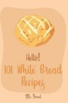 Book cover for Hello! 101 White Bread Recipes