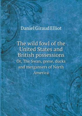 Book cover for The wild fowl of the United States and British possessions Or, The Swan, geese, ducks and mergansers of North America