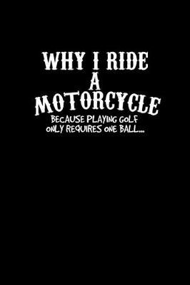 Book cover for Why I ride a motorcycle because playing golf only requires one ball