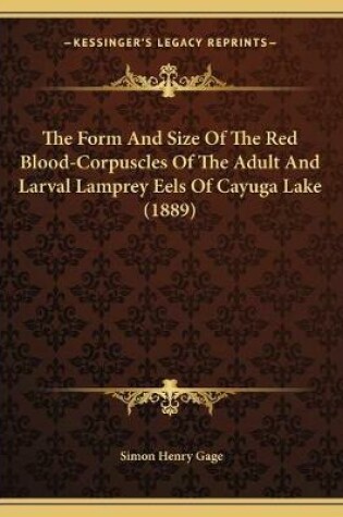 Cover of The Form And Size Of The Red Blood-Corpuscles Of The Adult And Larval Lamprey Eels Of Cayuga Lake (1889)