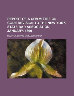 Book cover for Report of a Committee on Code Revision to the New York State Bar Association, January, 1899