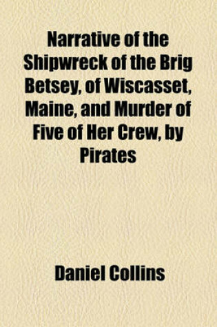 Cover of Narrative of the Shipwreck of the Brig Betsey, of Wiscasset, Maine, and Murder of Five of Her Crew, by Pirates