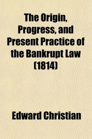 Cover of The Origin, Progress, and Present Practice of the Bankrupt Law (Volume 1); Both in England and in Ireland
