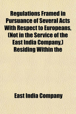 Cover of Regulations Framed in Pursuance of Several Acts with Respect to Europeans, (Not in the Service of the East India Company, ) Residing Within the