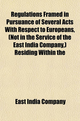 Book cover for Regulations Framed in Pursuance of Several Acts with Respect to Europeans, (Not in the Service of the East India Company, ) Residing Within the