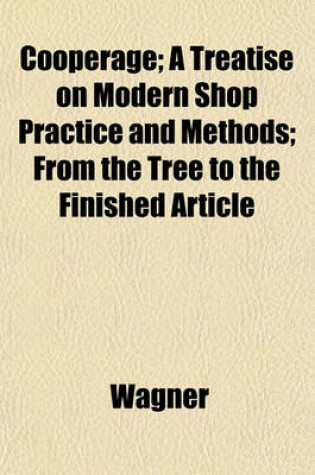 Cover of Cooperage; A Treatise on Modern Shop Practice and Methods; From the Tree to the Finished Article