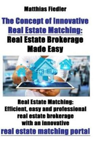 Cover of The Concept of Innovative Real Estate Matching: Real Estate Brokerage Made Easy: Real Estate Matching