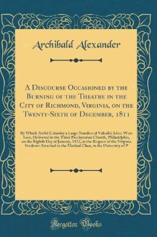 Cover of A Discourse Occasioned by the Burning of the Theatre in the City of Richmond, Virginia, on the Twenty-Sixth of December, 1811: By Which Awful Calamity a Large Number of Valuable Lives Were Lost, Delivered in the Third Presbyterian Church, Philadelphia, on