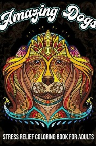 Cover of Amazing Dogs, Stress Relief Coloring Book For Adults