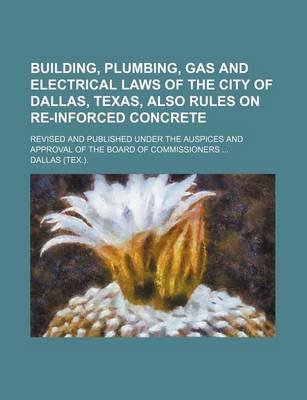 Book cover for Building, Plumbing, Gas and Electrical Laws of the City of Dallas, Texas, Also Rules on Re-Inforced Concrete; Revised and Published Under the Auspices and Approval of the Board of Commissioners ...