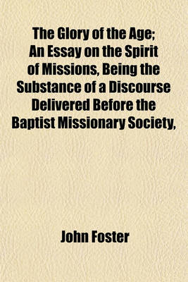 Book cover for The Glory of the Age; An Essay on the Spirit of Missions, Being the Substance of a Discourse Delivered Before the Baptist Missionary Society,
