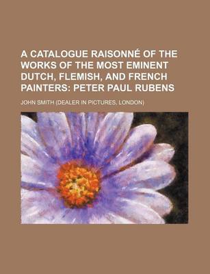 Book cover for A Catalogue Raisonne of the Works of the Most Eminent Dutch, Flemish, and French Painters; Peter Paul Rubens