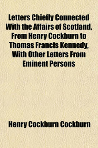 Cover of Letters Chiefly Connected with the Affairs of Scotland, from Henry Cockburn to Thomas Francis Kennedy, with Other Letters from Eminent Persons